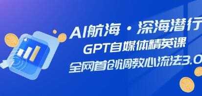 AI航海·深海潜行《GPT自媒体精英课》全网首创调教心流法3.0，视频学习教程资料在线看[MP4/]百度云网盘下载，可在线看也可下载使用，目录见下文。